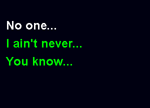 No one...
I ain't never...

You know...