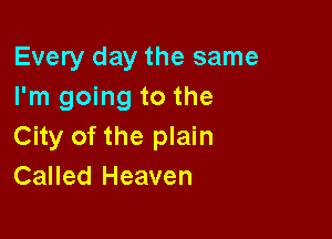 Every day the same
I'm going to the

City of the plain
Called Heaven