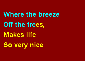 Where the breeze
Off the trees,

Makes life
So very nice