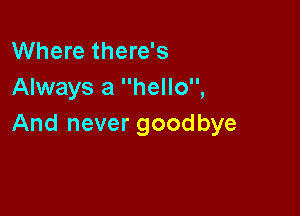 Where there's
Always a hello,

And never goodbye