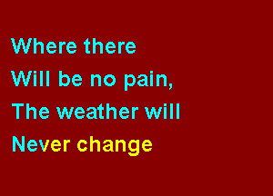 Where there
Will be no pain,

The weather will
Neverchange