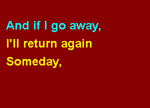 And if I go away,
I'll return again

Someday,
