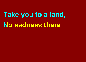 Take you to a land,
No sadness there