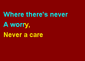 Where there's never
A worry,

Never a care
