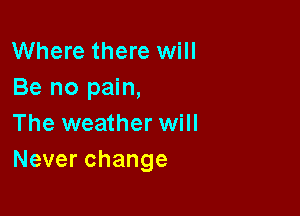 Where there will
Be no pain,

The weather will
Neverchange