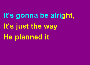 It's gonna be alright,
It's just the way

He planned it