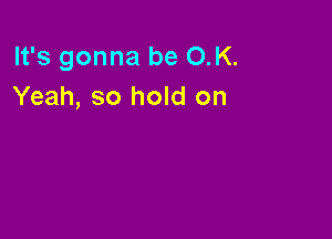 It's gonna be OK.
Yeah, so hold on