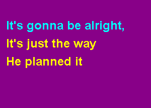 It's gonna be alright,
It's just the way

He planned it