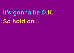 It's gonna be OK.
So hold on...