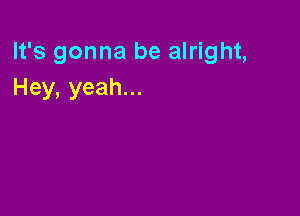 It's gonna be alright,
Hey, yeah...