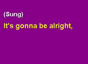 (Sung)

It's gonna be alright,