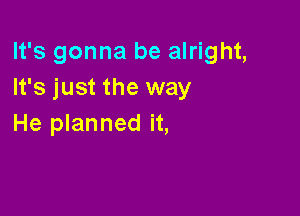 It's gonna be alright,
It's just the way

He planned it,