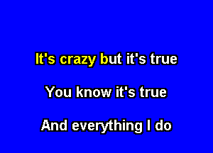 It's crazy but it's true

You know it's true

And everything I do