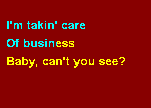 I'm takin' care
0f business

Baby, can't you see?