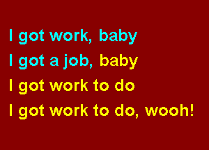 I got work, baby
I got a job, baby

I got work to do
I got work to do, wooh!