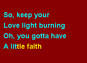 So, keep your
Love light burning

Oh, you gotta have
A little faith