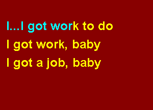 l...l got work to do
I got work, baby

I got a job, baby