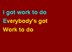 I got work to do
Everybody's got

Work to do