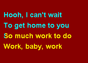 Hooh, I can't wait
To get home to you

So much work to do
Work, baby, work