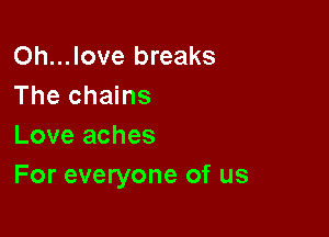 Oh...love breaks
The chains

Love aches
For everyone of us