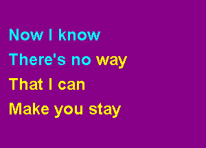 Now I know
There's no way

That I can
Make you stay