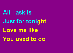 All I ask is
Just for tonight

Love me like
You used to do