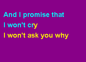 And I promise that
I won't cry

I won't ask you why