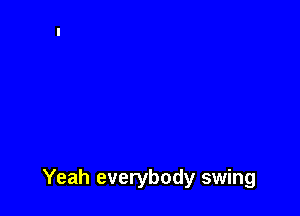 Yeah everybody swing