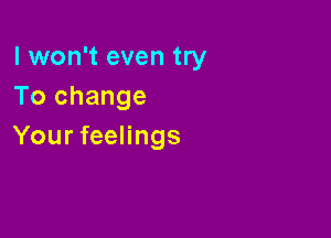 I won't even try
To change

Your feelings