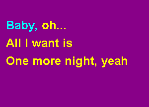 Baby, oh...
All I want is

One more night, yeah