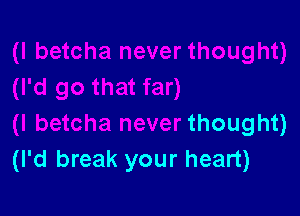 aht)
(I'd go that far)

(I betcha never thought)
(I'd break your heart)