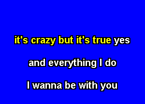 it's crazy but it's true yes

and everything I do

I wanna be with you