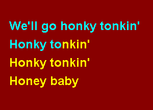 We'll go honky tonkin'
Honky tonkin'

Honky tonkin'
Honey baby