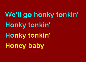 We'll go honky tonkin'
Honky tonkin'

Honky tonkin'
Honey baby