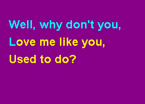 Well, why don't you,
Love me like you,

Used to do?