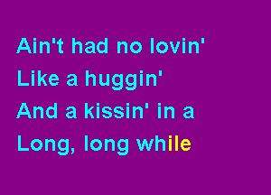 Ain't had no lovin'
Like a huggin'

And a kissin' in a
Long, long while