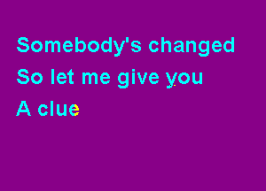 Somebody's changed
So let me give you

A clue