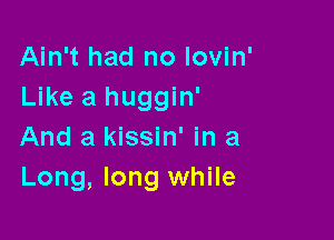 Ain't had no lovin'
Like a huggin'

And a kissin' in a
Long, long while
