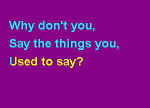 Why don't you,
Say the things you,

Used to say?