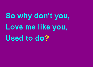 So why don't you,
Love me like you,

Used to do?
