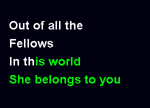 Out of all the
Fellows

In this world
She belongs to you