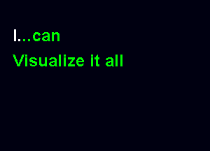 l...can
Visualize it all