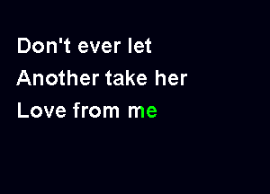 Don't ever let
Another take her

Love from me