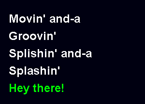 Movin' and-a
Groovin'

Splishin' and-a
Splashin'
Hey there!