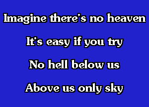 Imagine there's no heaven
It's easy if you try
No hell below us

Above us only sky