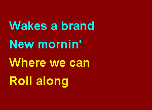 Wakes a brand
New mornin'

Where we can
Roll along