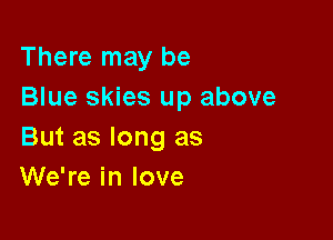 There may be
Blue skies up above

But as long as
We're in love