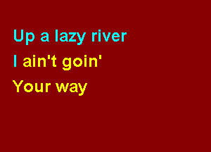 Up a lazy river
I ain't goin'

Your way