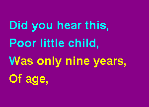 Did you hear this,
Poor little child,

Was only nine years,
Of age,