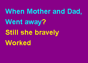 When Mother and Dad,
Went away?

Still she bravely
Worked